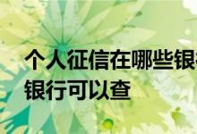 个人征信在哪些银行可以查 个人征信在哪个银行可以查