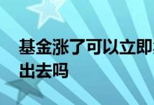 基金涨了可以立即卖吗 基金涨了马上可以卖出去吗
