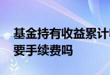 基金持有收益累计收益区别 基金的收益提取要手续费吗