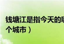 钱塘江是指今天的哪个城市（钱塘江指的是哪个城市）