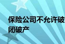保险公司不允许破产倒闭 保险公司能不能倒闭破产