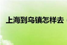 上海到乌镇怎样去（上海到乌镇怎么坐车）