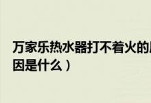 万家乐热水器打不着火的原因（万家乐热水器打不着火的原因是什么）