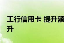 工行信用卡 提升额度 工行信用卡额度如何提升