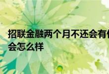 招联金融两个月不还会有什么后果 招联金融一个月没有还了会怎么样