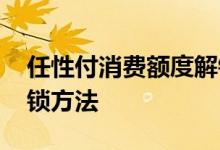 任性付消费额度解锁方法 任性付消费额度解锁方法