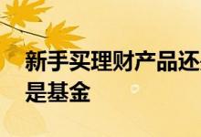 新手买理财产品还是买基金 新手买理财好还是基金