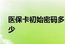 医保卡初始密码多少福建 医保卡初始密码多少