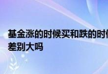 基金涨的时候买和跌的时候买 基金涨的时候买和跌的时候买差别大吗