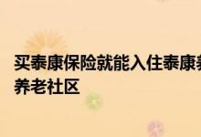 买泰康保险就能入住泰康养老院吗 买什么保险才能入住泰康养老社区