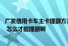 广发信用卡车主卡提额方法 广发信用卡车主卡多久提升额度 怎么才能提额啊