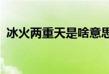 冰火两重天是啥意思?（冰火两重天的意思）