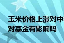 玉米价格上涨对中粮科技影响 玉米价格上涨对基金有影响吗
