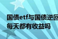 国债etf与国债逆回购哪个收益高 国债ETF是每天都有收益吗