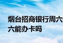 烟台招商银行周六开不开门 烟台招商银行周六能办卡吗