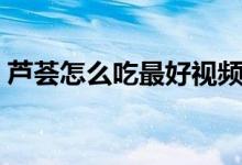 芦荟怎么吃最好视频（芦荟怎么吃（图文））