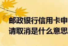 邮政银行信用卡申请取消 邮政银行信用卡申请取消是什么意思