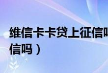 维信卡卡贷上征信吗合法吗（维信卡卡贷上征信吗）