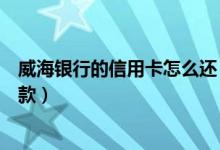 威海银行的信用卡怎么还（威海商业银行信用卡什么时候还款）