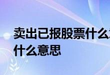 卖出已报股票什么意思 股票卖出显示已报是什么意思