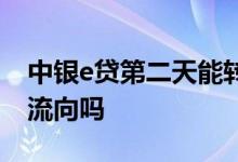 中银e贷第二天能转出去吗 中银e贷会查资金流向吗