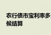 农行债市宝利率多少 农行债市宝利息什么时候结算