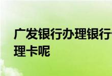 广发银行办理银行卡的步骤 广发银行怎么办理卡呢
