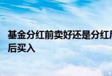 基金分红前卖好还是分红后卖好 基金分红前买入好还是分红后买入