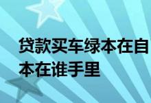 贷款买车绿本在自己手里怎么办 贷款买车绿本在谁手里