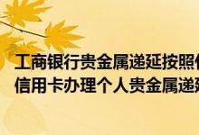 工商银行贵金属递延按照什么顺序 工商银行：可以使用工行信用卡办理个人贵金属递延业务吗