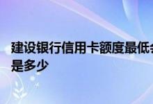 建设银行信用卡额度最低会有多少 建设银行信用卡最低额度是多少