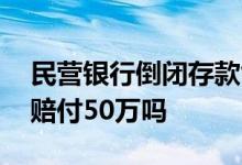 民营银行倒闭存款能赔吗 民营银行倒闭最高赔付50万吗