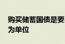 购买储蓄国债是要用现金吗 储蓄国债以多少为单位
