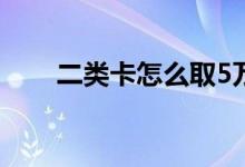二类卡怎么取5万 二类卡怎么取八万