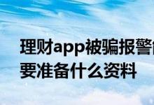 理财app被骗报警能破案吗 理财被骗报警需要准备什么资料