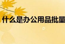 什么是办公用品批量定制（什么是办公用纸）
