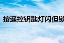 按遥控钥匙灯闪但锁不了车门的原因是什么 