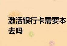 激活银行卡需要本人吗 激活银行卡需要本人去吗