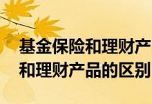 基金保险和理财产品有什么区别 基金和保险和理财产品的区别