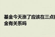 基金今天涨了应该在三点前卖吗 昨天三点前卖的今天涨的基金有关系吗