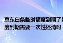 京东白条临时额度到期了是不是要全部归还 京东白条临时额度到期需要一次性还清吗