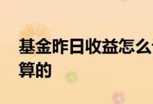 基金昨日收益怎么计算的 基金昨日收益怎样算的
