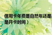 信用卡年费是自然年还是开卡时间（信用卡年费是自然年还是开卡时间）