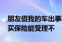 朋友借我的车出事故保险受理吗 出了事故再买保险能受理不