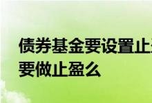 债券基金要设置止盈止损吗 投资债券基金需要做止盈么