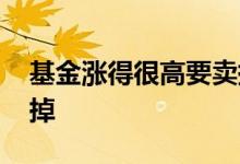 基金涨得很高要卖掉吗 基金涨太高要不要卖掉