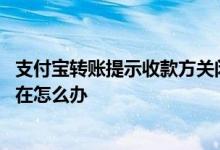 支付宝转账提示收款方关闭 支付宝转账提示收款方账户不存在怎么办