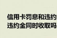 信用卡罚息和违约金计算公式 信用卡罚息和违约金同时收取吗