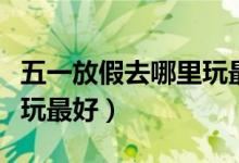 五一放假去哪里玩最好辽宁（五一放假去哪里玩最好）