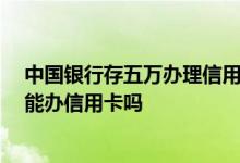 中国银行存五万办理信用卡额度 谁知道 中国银行卡存五万能办信用卡吗